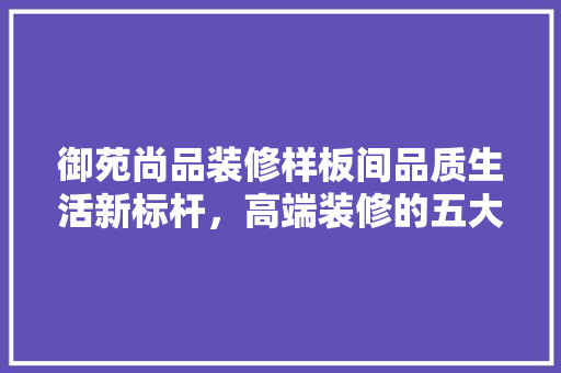 御苑尚品装修样板间品质生活新标杆，高端装修的五大亮点
