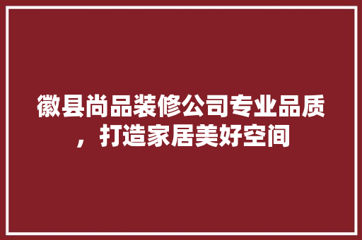 徽县尚品装修公司专业品质，打造家居美好空间