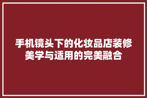 手机镜头下的化妆品店装修美学与适用的完美融合
