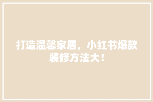 打造温馨家居，小红书爆款装修方法大！