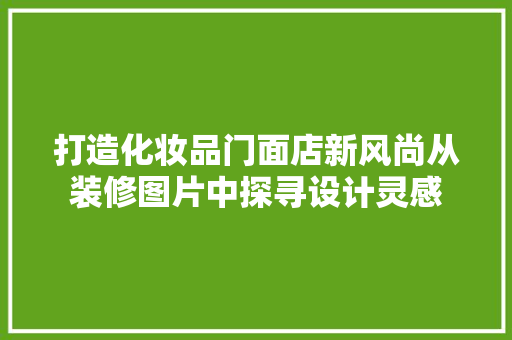 打造化妆品门面店新风尚从装修图片中探寻设计灵感
