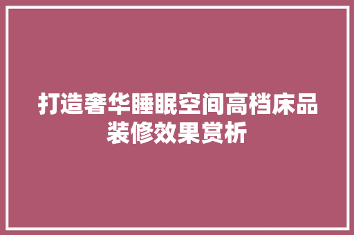 打造奢华睡眠空间高档床品装修效果赏析