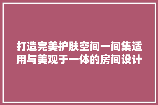 打造完美护肤空间一间集适用与美观于一体的房间设计