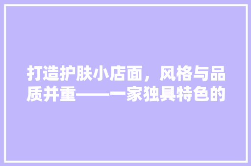 打造护肤小店面，风格与品质并重——一家独具特色的护肤品店装修风格