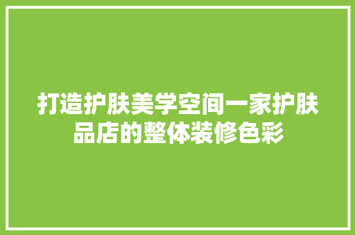 打造护肤美学空间一家护肤品店的整体装修色彩