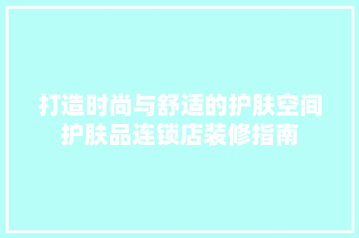 打造时尚与舒适的护肤空间护肤品连锁店装修指南