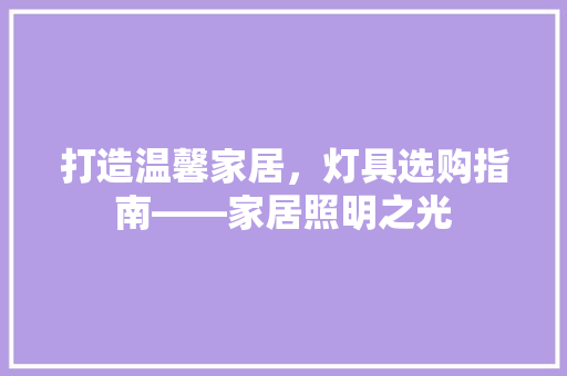 打造温馨家居，灯具选购指南——家居照明之光