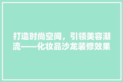 打造时尚空间，引领美容潮流——化妆品沙龙装修效果图赏析