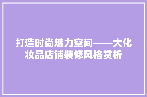 打造时尚魅力空间——大化妆品店铺装修风格赏析