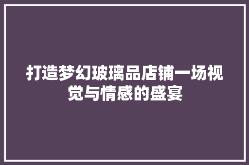 打造梦幻玻璃品店铺一场视觉与情感的盛宴