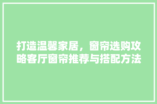 打造温馨家居，窗帘选购攻略客厅窗帘推荐与搭配方法