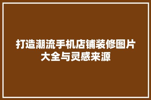 打造潮流手机店铺装修图片大全与灵感来源