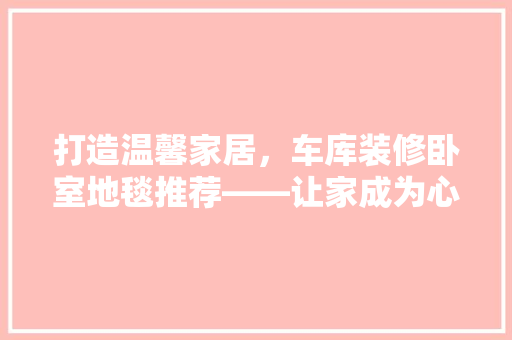 打造温馨家居，车库装修卧室地毯推荐——让家成为心灵的港湾