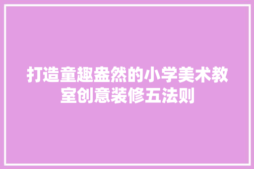 打造童趣盎然的小学美术教室创意装修五法则