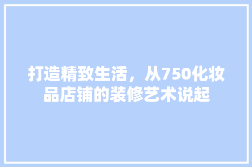打造精致生活，从750化妆品店铺的装修艺术说起