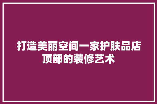 打造美丽空间一家护肤品店顶部的装修艺术