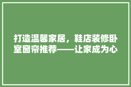 打造温馨家居，鞋店装修卧室窗帘推荐——让家成为心灵的港湾