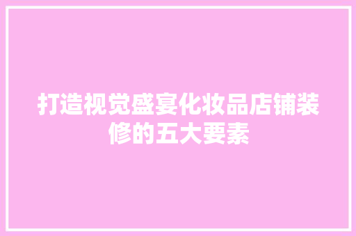 打造视觉盛宴化妆品店铺装修的五大要素