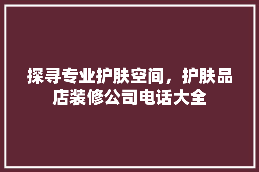 探寻专业护肤空间，护肤品店装修公司电话大全