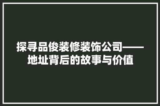 探寻品俊装修装饰公司——地址背后的故事与价值