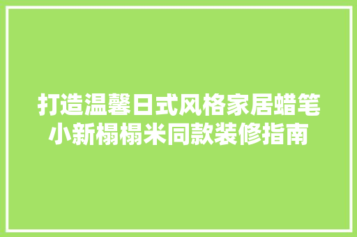 打造温馨日式风格家居蜡笔小新榻榻米同款装修指南