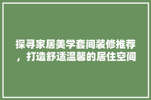 探寻家居美学套间装修推荐，打造舒适温馨的居住空间