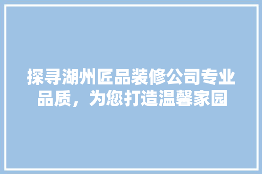 探寻湖州匠品装修公司专业品质，为您打造温馨家园