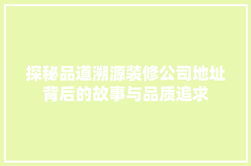 探秘品道溯源装修公司地址背后的故事与品质追求
