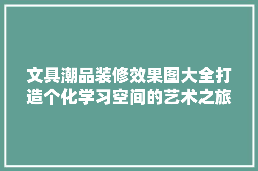 文具潮品装修效果图大全打造个化学习空间的艺术之旅
