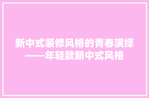 新中式装修风格的青春演绎——年轻款新中式风格