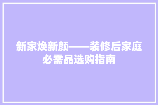 新家焕新颜——装修后家庭必需品选购指南