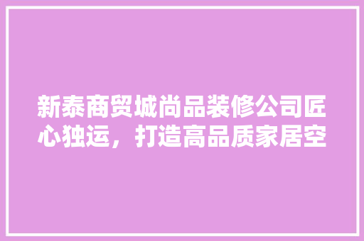 新泰商贸城尚品装修公司匠心独运，打造高品质家居空间