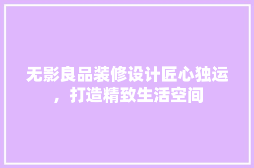 无影良品装修设计匠心独运，打造精致生活空间