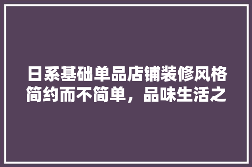 日系基础单品店铺装修风格简约而不简单，品味生活之美