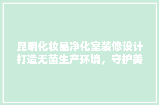 昆明化妆品净化室装修设计打造无菌生产环境，守护美丽之源