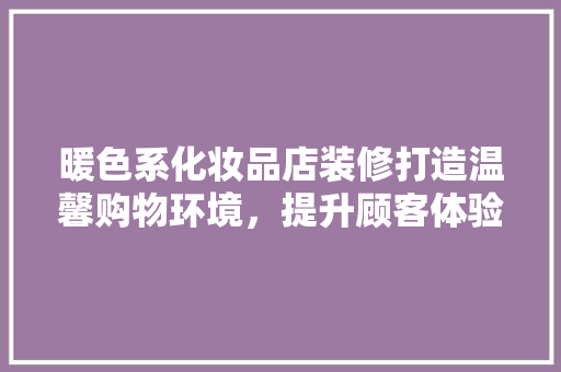 暖色系化妆品店装修打造温馨购物环境，提升顾客体验