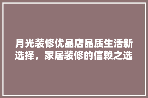 月光装修优品店品质生活新选择，家居装修的信赖之选