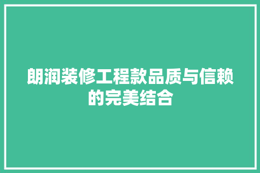 朗润装修工程款品质与信赖的完美结合