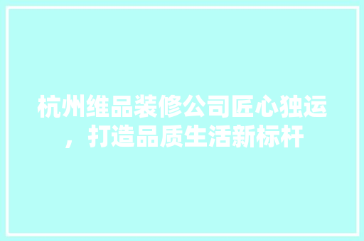 杭州维品装修公司匠心独运，打造品质生活新标杆