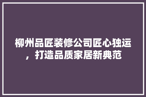 柳州品匠装修公司匠心独运，打造品质家居新典范