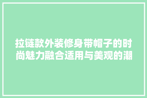 拉链款外装修身带帽子的时尚魅力融合适用与美观的潮流单品