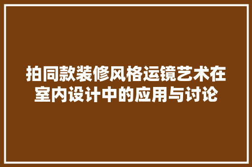 拍同款装修风格运镜艺术在室内设计中的应用与讨论