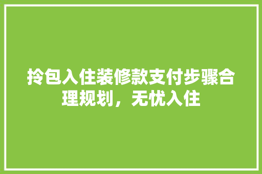 拎包入住装修款支付步骤合理规划，无忧入住