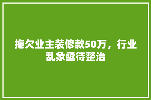 拖欠业主装修款50万，行业乱象亟待整治