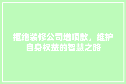 拒绝装修公司增项款，维护自身权益的智慧之路