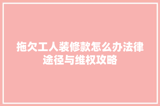 拖欠工人装修款怎么办法律途径与维权攻略