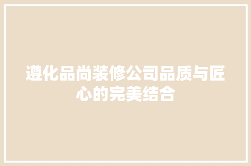 遵化品尚装修公司品质与匠心的完美结合