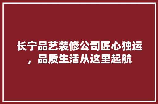 长宁品艺装修公司匠心独运，品质生活从这里起航