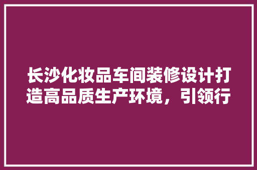 长沙化妆品车间装修设计打造高品质生产环境，引领行业新风尚