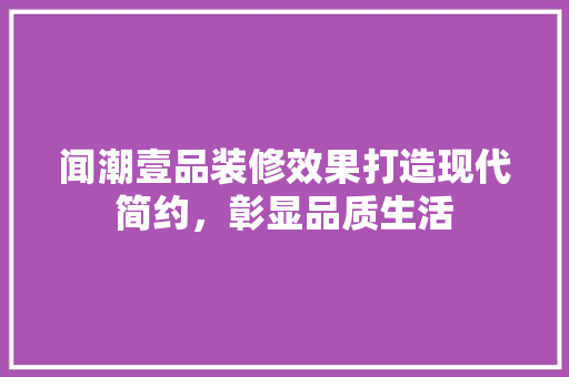 闻潮壹品装修效果打造现代简约，彰显品质生活
